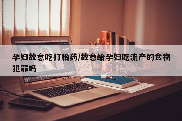 打胎药联系微信孕妇故意吃打胎药/故意给孕妇吃流产的食物犯罪吗
