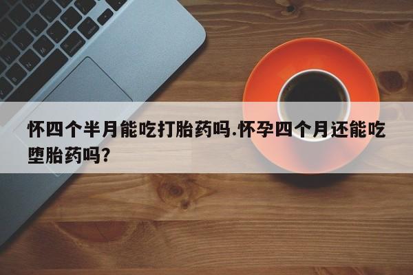 打胎药联系微信怀四个半月能吃打胎药吗.怀孕四个月还能吃堕胎药吗？