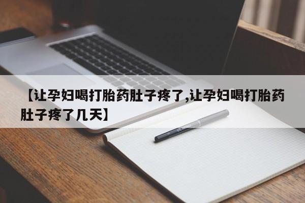 打胎药联系微信【让孕妇喝打胎药肚子疼了,让孕妇喝打胎药肚子疼了几天】