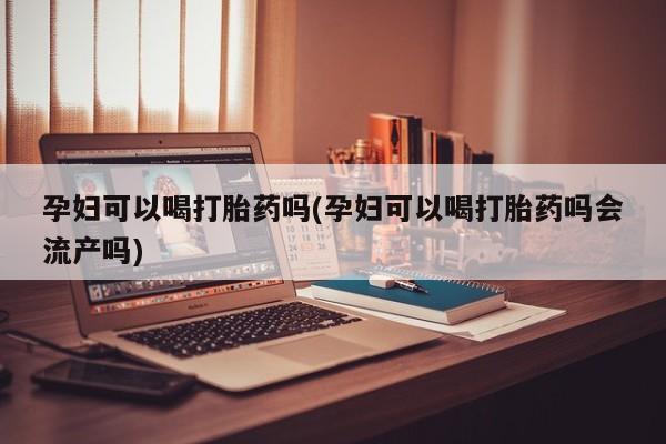 打胎药联系微信孕妇可以喝打胎药吗(孕妇可以喝打胎药吗会流产吗)