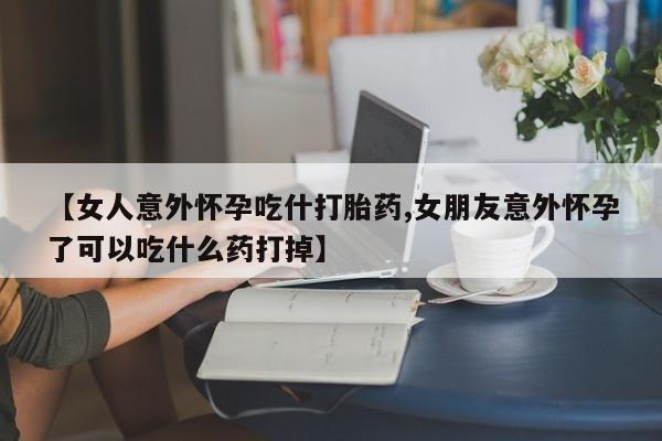 打胎药联系微信【女人意外怀孕吃什打胎药,女朋友意外怀孕了可以吃什么药打掉】