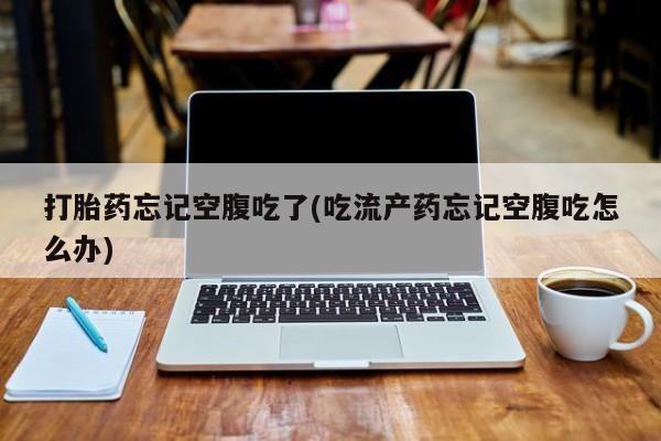 打胎药联系微信打胎药忘记空腹吃了(吃流产药忘记空腹吃怎么办)