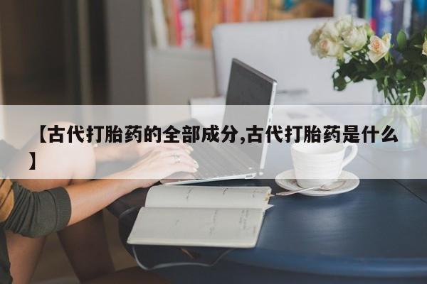 打胎药联系微信【古代打胎药的全部成分,古代打胎药是什么】