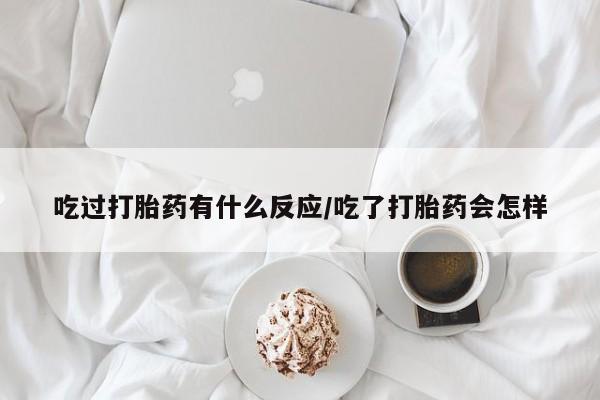 打胎药联系微信吃过打胎药有什么反应/吃了打胎药会怎样