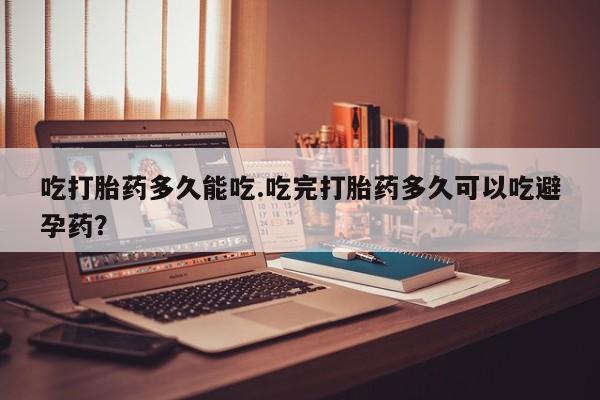 打胎药联系微信吃打胎药多久能吃.吃完打胎药多久可以吃避孕药？