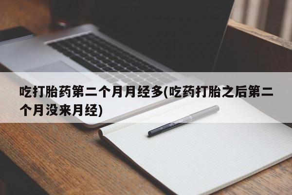打胎药联系微信吃打胎药第二个月月经多(吃药打胎之后第二个月没来月经)