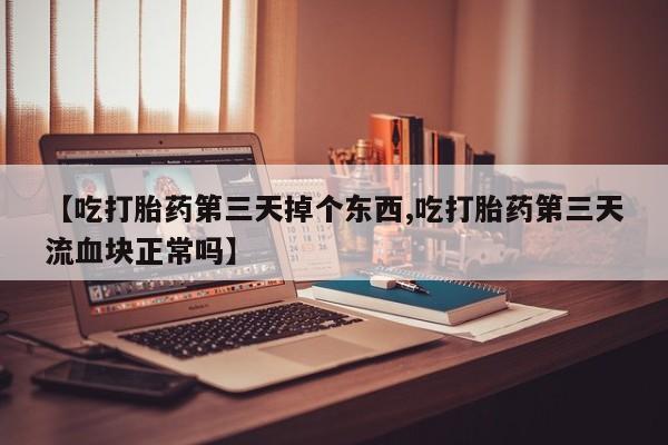 打胎药联系微信【吃打胎药第三天掉个东西,吃打胎药第三天流血块正常吗】