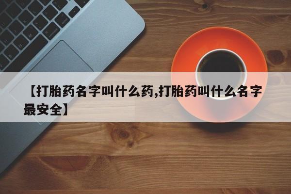 打胎药联系微信【打胎药名字叫什么药,打胎药叫什么名字 最安全】