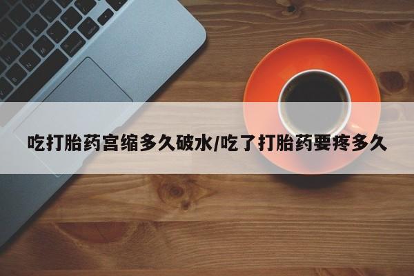 打胎药联系微信吃打胎药宫缩多久破水/吃了打胎药要疼多久