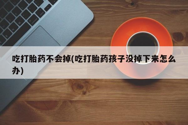 打胎药联系微信吃打胎药不会掉(吃打胎药孩子没掉下来怎么办)