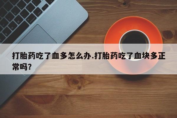 打胎药联系微信打胎药吃了血多怎么办.打胎药吃了血块多正常吗？
