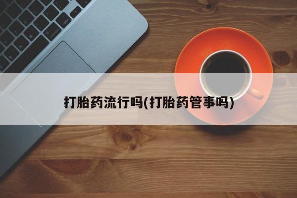 打胎药联系微信打胎药流行吗(打胎药管事吗)