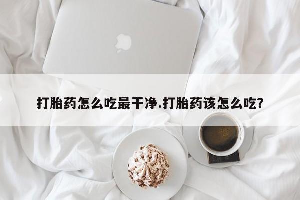 打胎药联系微信打胎药怎么吃最干净.打胎药该怎么吃？