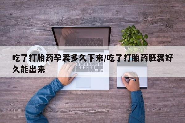 打胎药联系微信吃了打胎药孕囊多久下来/吃了打胎药胚囊好久能出来
