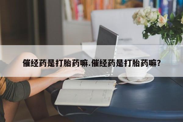 打胎药联系微信催经药是打胎药嘛.催经药是打胎药嘛？