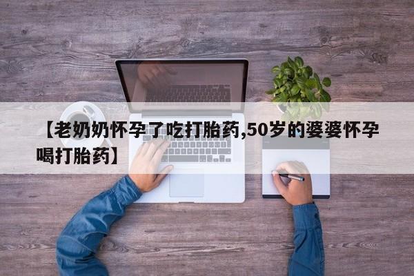 打胎药联系微信【老奶奶怀孕了吃打胎药,50岁的婆婆怀孕喝打胎药】