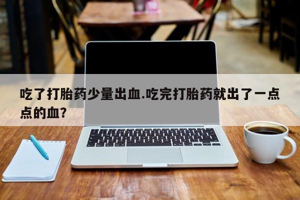 打胎药联系微信吃了打胎药少量出血.吃完打胎药就出了一点点的血？
