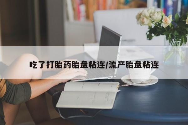 打胎药联系微信吃了打胎药胎盘粘连/流产胎盘粘连