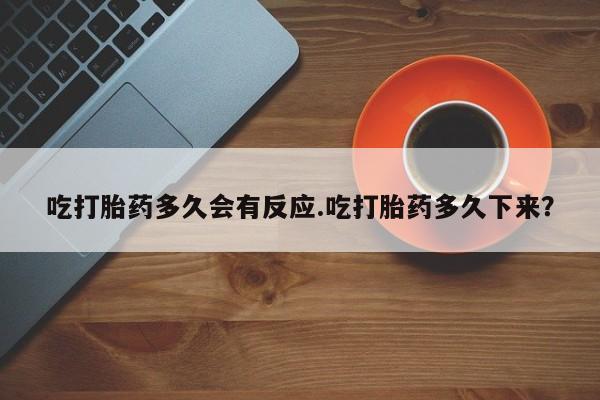 打胎药联系微信吃打胎药多久会有反应.吃打胎药多久下来？