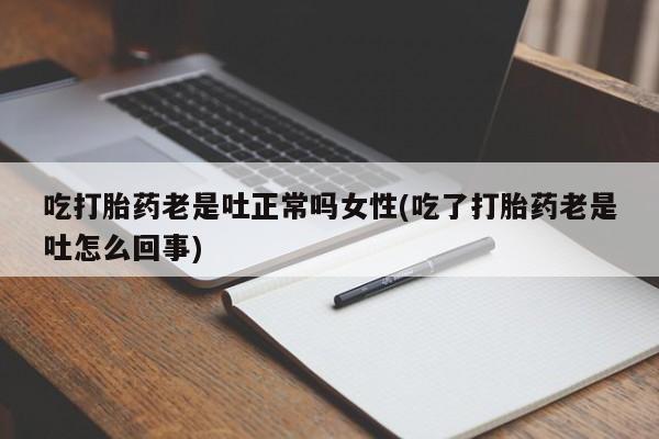 打胎药联系微信吃打胎药老是吐正常吗女性(吃了打胎药老是吐怎么回事)
