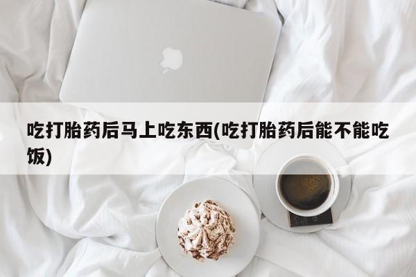 打胎药联系微信吃打胎药后马上吃东西(吃打胎药后能不能吃饭)