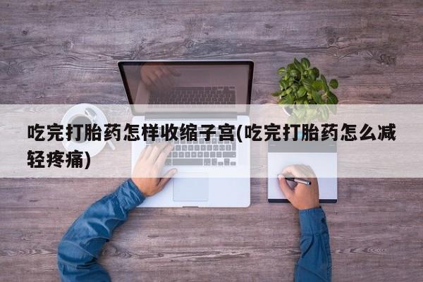 打胎药联系微信吃完打胎药怎样收缩子宫(吃完打胎药怎么减轻疼痛)