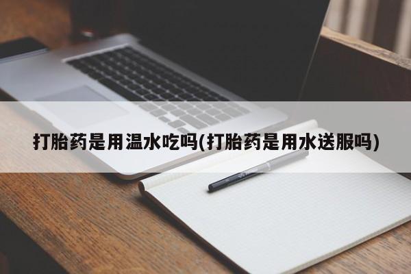 打胎药联系微信打胎药是用温水吃吗(打胎药是用水送服吗)