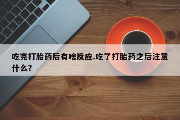 打胎药联系微信吃完打胎药后有啥反应.吃了打胎药之后注意什么？