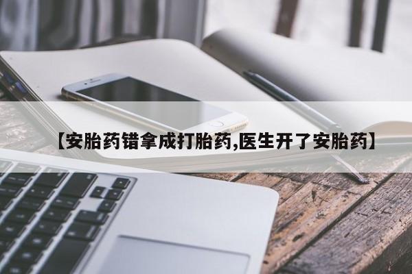 打胎药联系微信【安胎药错拿成打胎药,医生开了安胎药】