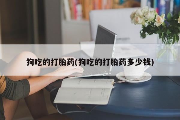 打胎药联系微信狗吃的打胎药(狗吃的打胎药多少钱)