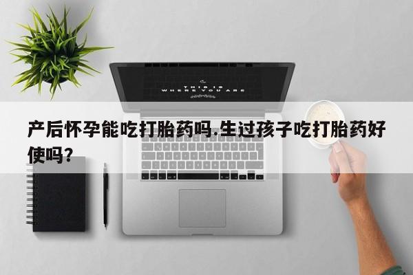 打胎药联系微信产后怀孕能吃打胎药吗.生过孩子吃打胎药好使吗？