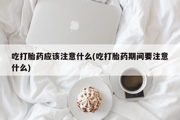 打胎药联系微信吃打胎药应该注意什么(吃打胎药期间要注意什么)