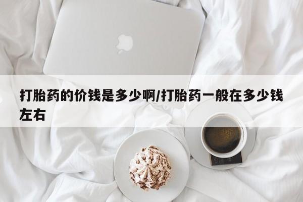 打胎药联系微信打胎药的价钱是多少啊/打胎药一般在多少钱左右