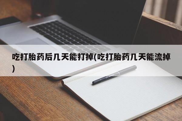 打胎药联系微信吃打胎药后几天能打掉(吃打胎药几天能流掉)