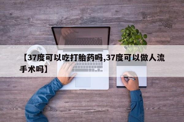 打胎药联系微信【37度可以吃打胎药吗,37度可以做人流手术吗】