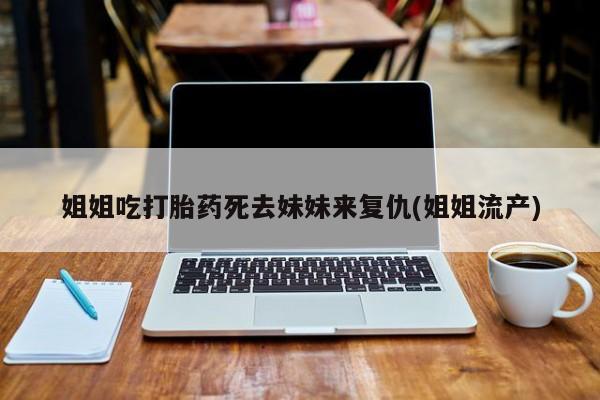 打胎药联系微信姐姐吃打胎药死去妹妹来复仇(姐姐流产)