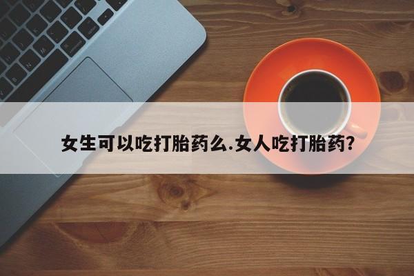 打胎药联系微信女生可以吃打胎药么.女人吃打胎药？