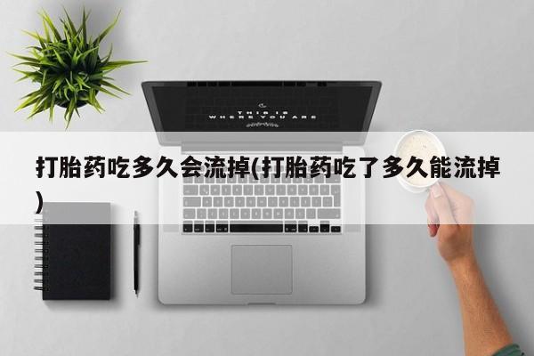 打胎药联系微信打胎药吃多久会流掉(打胎药吃了多久能流掉)