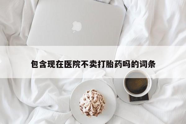 打胎药联系微信包含现在医院不卖打胎药吗的词条