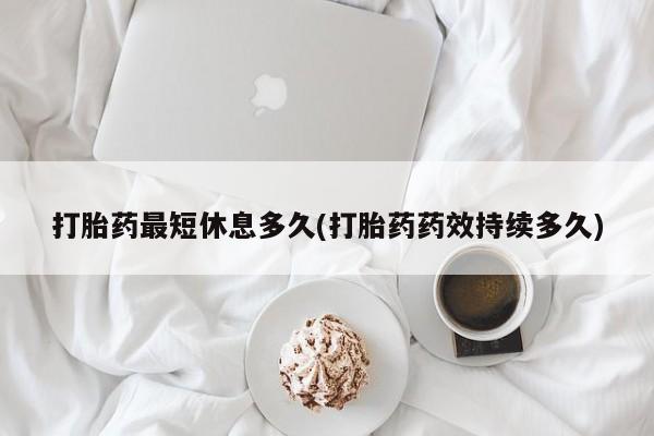 打胎药联系微信打胎药最短休息多久(打胎药药效持续多久)