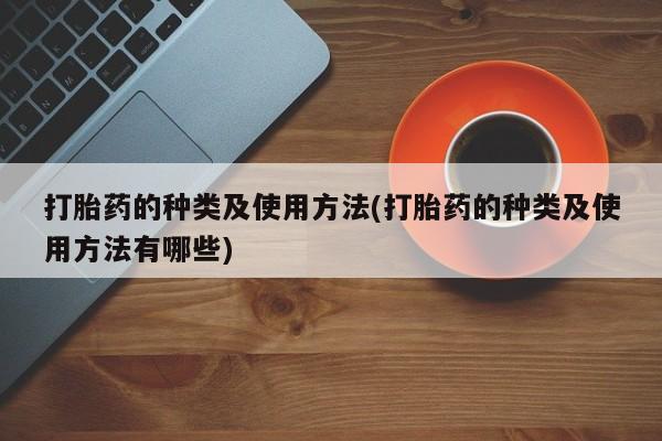 打胎药联系微信打胎药的种类及使用方法(打胎药的种类及使用方法有哪些)
