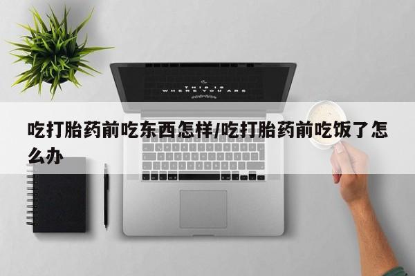 打胎药联系微信吃打胎药前吃东西怎样/吃打胎药前吃饭了怎么办