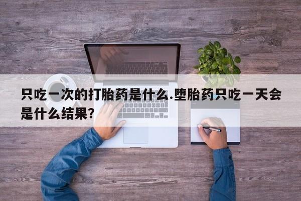 打胎药联系微信只吃一次的打胎药是什么.堕胎药只吃一天会是什么结果？