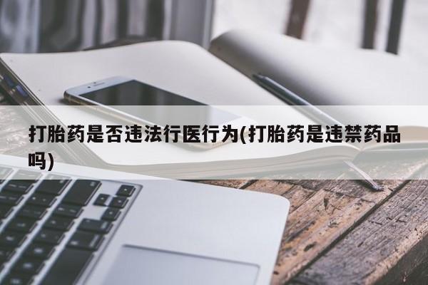 打胎药联系微信打胎药是否违法行医行为(打胎药是违禁药品吗)
