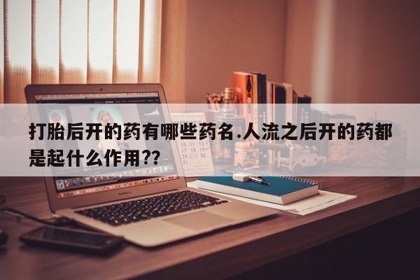 打胎药联系微信打胎后开的药有哪些药名.人流之后开的药都是起什么作用?？