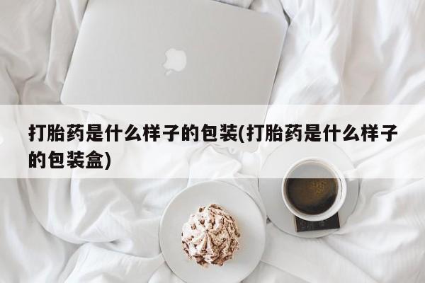 打胎药联系微信打胎药是什么样子的包装(打胎药是什么样子的包装盒)