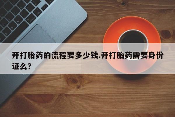 打胎药联系微信开打胎药的流程要多少钱.开打胎药需要身份证么？