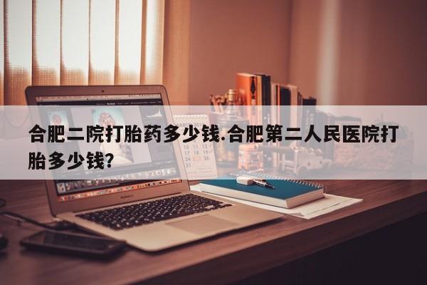 打胎药联系微信合肥二院打胎药多少钱.合肥第二人民医院打胎多少钱？