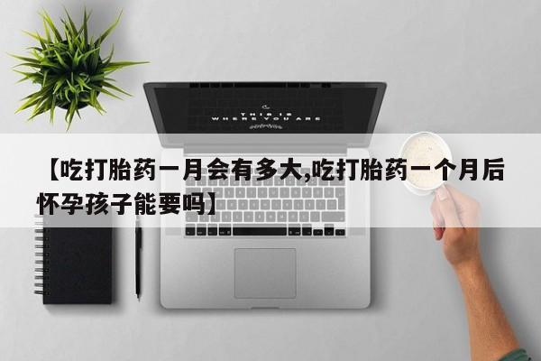打胎药联系微信【吃打胎药一月会有多大,吃打胎药一个月后怀孕孩子能要吗】