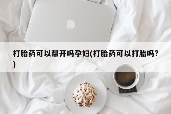 打胎药联系微信打胎药可以帮开吗孕妇(打胎药可以打胎吗?)